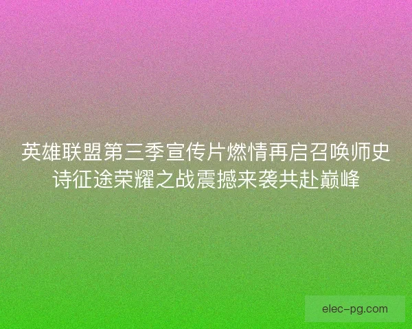 英雄联盟第三季宣传片燃情再启召唤师史诗征途荣耀之战震撼来袭共赴巅峰