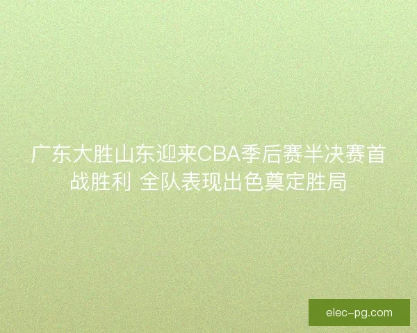 广东大胜山东迎来CBA季后赛半决赛首战胜利 全队表现出色奠定胜局
