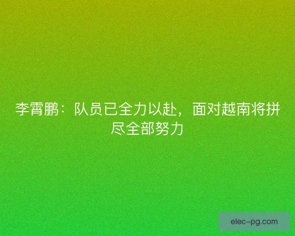 李霄鹏：队员已全力以赴，面对越南将拼尽全部努力