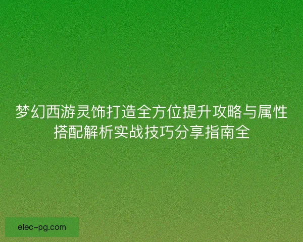 梦幻西游灵饰打造全方位提升攻略与属性搭配解析实战技巧分享指南全