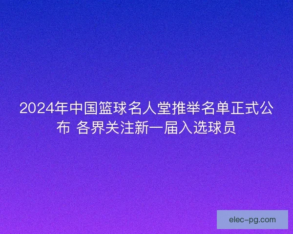 2024年中国篮球名人堂推举名单正式公布 各界关注新一届入选球员