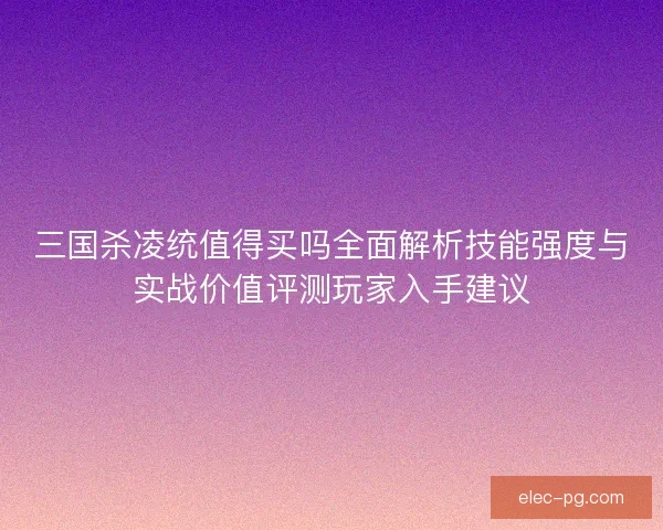 三国杀凌统值得买吗全面解析技能强度与实战价值评测玩家入手建议