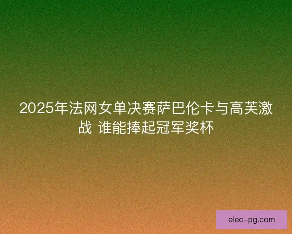2025年法网女单决赛萨巴伦卡与高芙激战 谁能捧起冠军奖杯